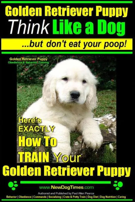 Golden Retriever Puppy Think Like a Dog But Don't Eat Your Poop! Golden Retriever Puppy Obedience & Behavior Training: Here's EXACTLY How to TRAIN You - Paperback